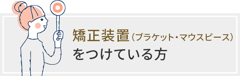 矯正装置(ブラケット・マウスピース)をつけている方