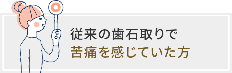 従来の歯石取りで苦痛を感じていた方