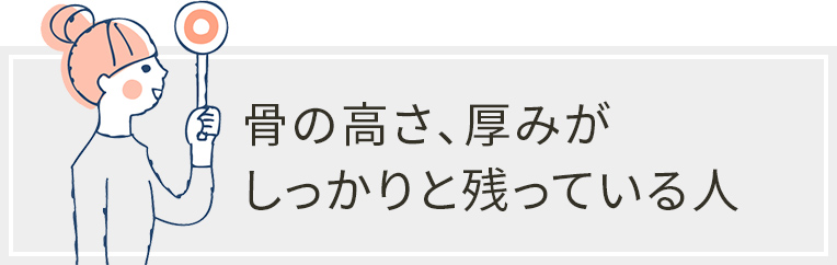 骨の高さ、厚みがしっかりと残っている人